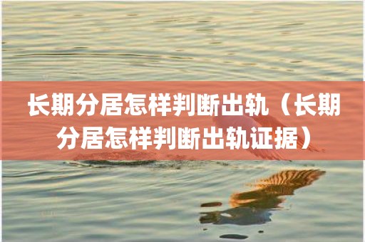 长期分居怎样判断出轨（长期分居怎样判断出轨证据）