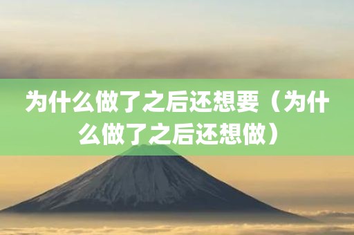 为什么做了之后还想要(为什么做了之后还想做) 为什么做了之后还想要(为什么做了之后还想做)