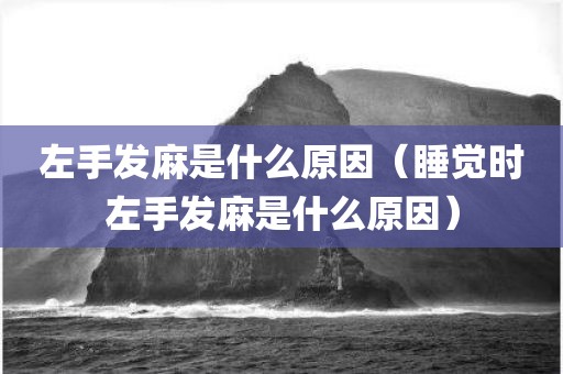 左手发麻是什么原因（睡觉时左手发麻是什么原因）