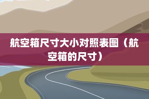 航空箱尺寸大小对照表图（航空箱的尺寸）