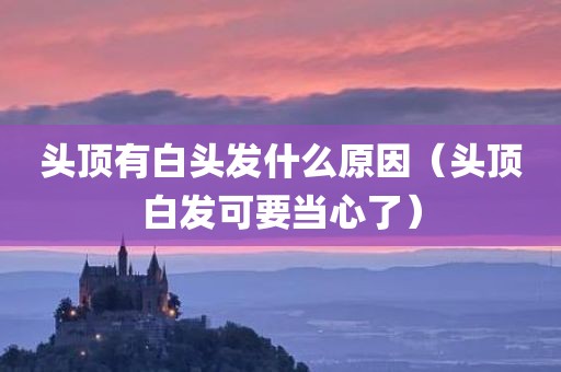 头顶有白头发什么原因（头顶白发可要当心了）