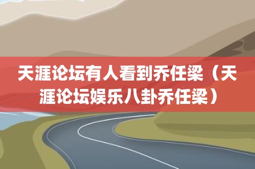 天涯论坛有人看到乔任梁（天涯论坛娱乐八卦乔任梁）