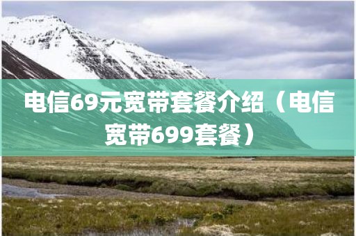 电信69元宽带套餐介绍（电信宽带699套餐）
