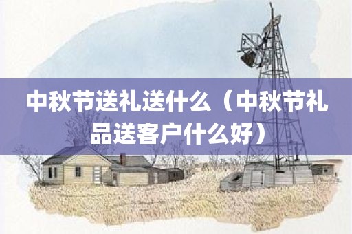 中秋节送礼送什么（中秋节礼品送客户什么好）