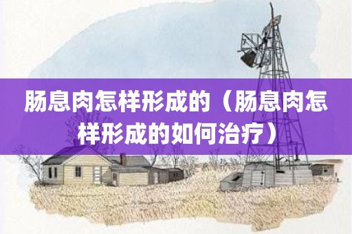 肠息肉怎样形成的（肠息肉怎样形成的如何治疗）
