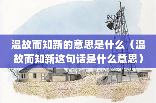 温故而知新的意思是什么（温故而知新这句话是什么意思）