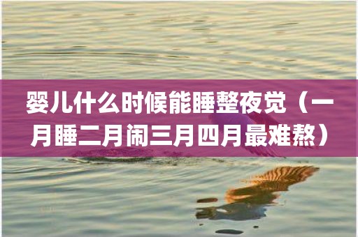 婴儿什么时候能睡整夜觉(一月睡二月闹三月四月最难熬)