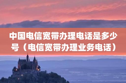 中国电信宽带办理电话是多少号（电信宽带办理业务电话）