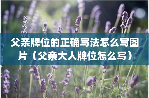 父亲牌位的正确写法怎么写图片（父亲大人牌位怎么写）
