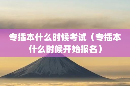 专插本什么时候考试（专插本什么时候开始报名）