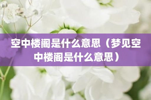 空中楼阁是什么意思（梦见空中楼阁是什么意思）