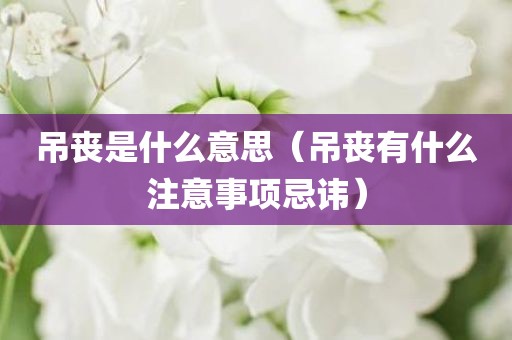 吊丧是什么意思（吊丧有什么注意事项忌讳）