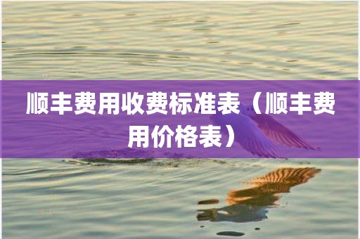 顺丰费用收费标准表（顺丰费用价格表）