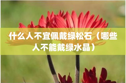 什么人不宜佩戴绿松石（哪些人不能戴绿水晶）
