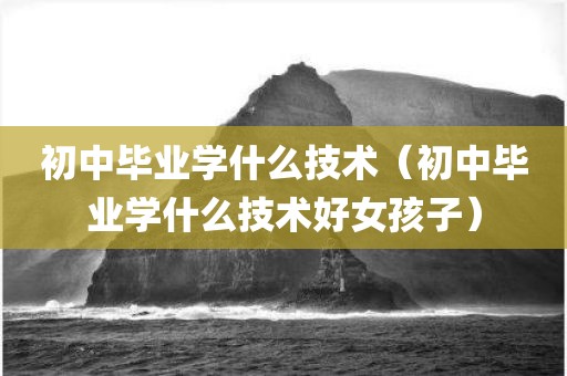 初中毕业学什么技术（初中毕业学什么技术好女孩子）