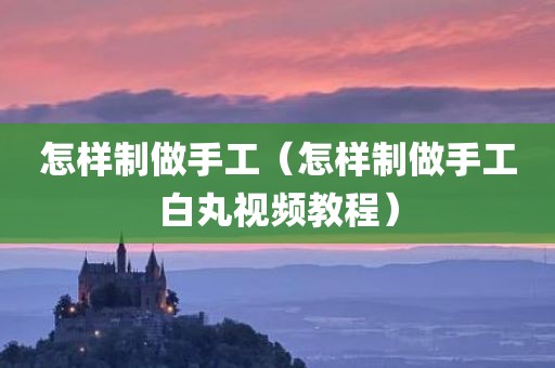 怎样制做手工（怎样制做手工白丸视频教程）