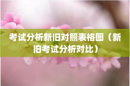 考试分析新旧对照表格图（新旧考试分析对比）