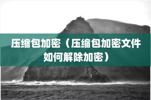 压缩包加密（压缩包加密文件如何解除加密）