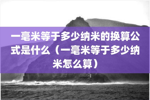 一毫米等于多少纳米的换算公式是什么(一毫米等于多少纳米怎么算)