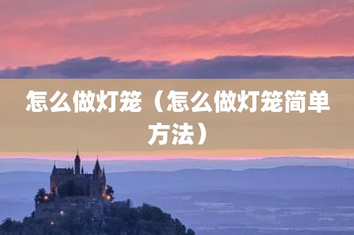 怎么做灯笼（怎么做灯笼简单方法）