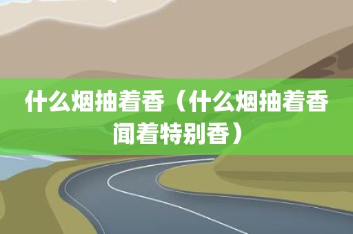 什么烟抽着香（什么烟抽着香闻着特别香）