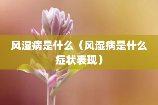 风湿病是什么（风湿病是什么症状表现）
