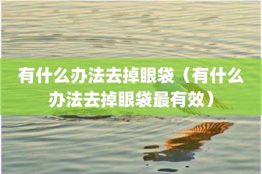 有什么办法去掉眼袋（有什么办法去掉眼袋最有效）