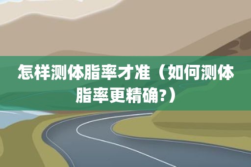 怎样测体脂率才准（如何测体脂率更精确?）