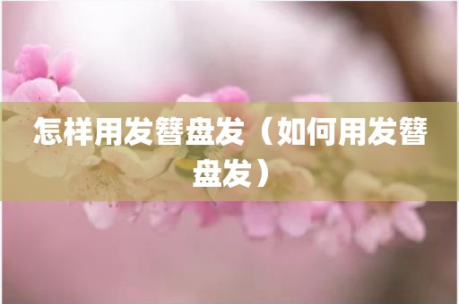 怎样用发簪盘发（如何用发簪盘发）