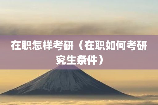 在职怎样考研（在职如何考研究生条件）