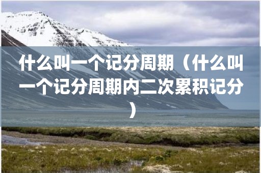 什么叫一个记分周期（什么叫一个记分周期内二次累积记分）