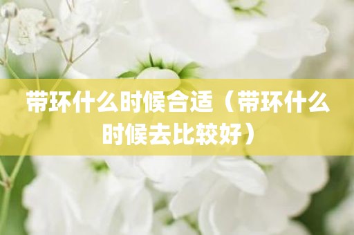 带环什么时候合适（带环什么时候去比较好）