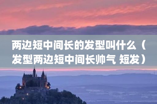 两边短中间长的发型叫什么（发型两边短中间长帅气 短发）