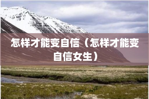 怎样才能变自信（怎样才能变自信女生）