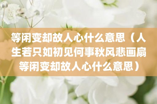 等闲变却故人心什么意思（人生若只如初见何事秋风悲画扇等闲变却故人心什么意思）