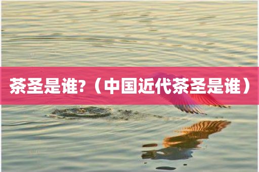 茶圣是谁?（中国近代茶圣是谁）
