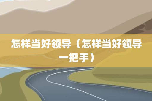 怎样当好领导（怎样当好领导一把手）