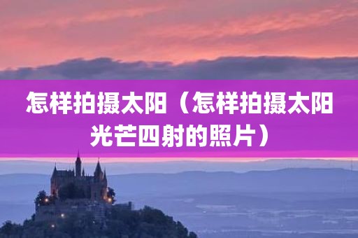 怎样拍摄太阳（怎样拍摄太阳光芒四射的照片）