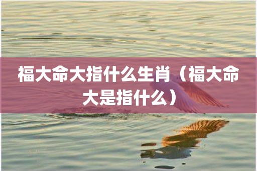 福大命大指什么生肖（福大命大是指什么）
