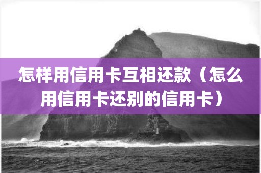 怎样用信用卡互相还款（怎么用信用卡还别的信用卡）