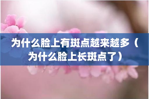 为什么脸上有斑点越来越多（为什么脸上长斑点了）