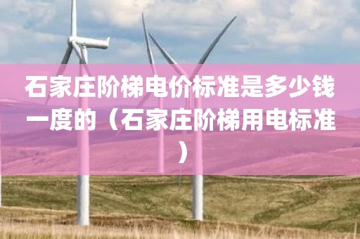 石家庄阶梯电价标准是多少钱一度的(石家庄阶梯用电标准)
