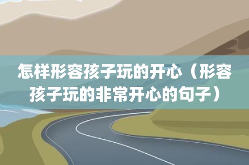 怎样形容孩子玩的开心（形容孩子玩的非常开心的句子）