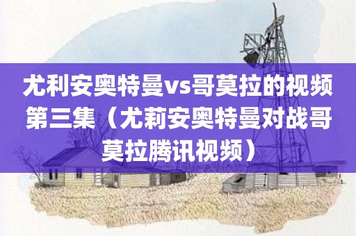 尤利安奥特曼vs哥莫拉的视频第三集（尤莉安奥特曼对战哥莫拉腾讯视频）