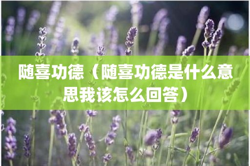 随喜功德（随喜功德是什么意思我该怎么回答）