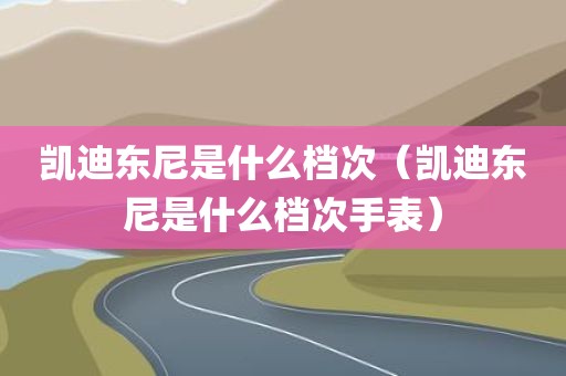 凯迪东尼是什么档次（凯迪东尼是什么档次手表）