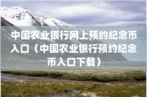 中国农业银行网上预约纪念币入口（中国农业银行预约纪念币入口下载）