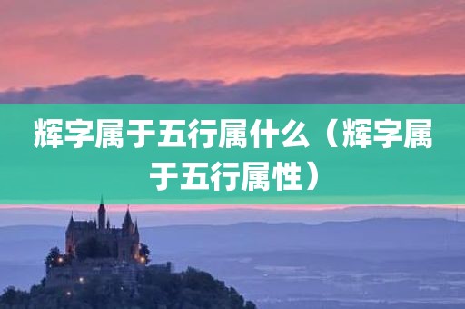 辉字属于五行属什么(辉字属于五行属性)