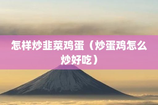 怎样炒韭菜鸡蛋（炒蛋鸡怎么炒好吃）