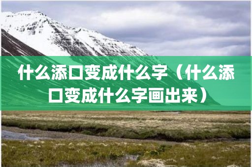 什么添口变成什么字（什么添口变成什么字画出来）